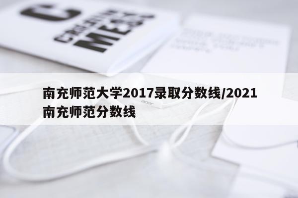 南充师范大学2017录取分数线/2021南充师范分数线