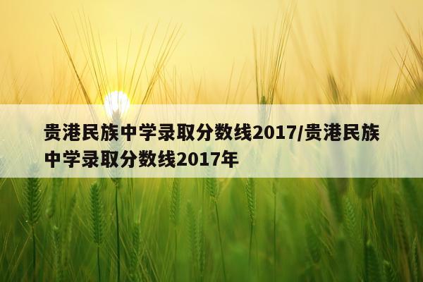贵港民族中学录取分数线2017/贵港民族中学录取分数线2017年