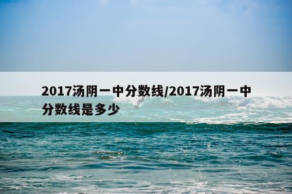 2017汤阴一中分数线/2017汤阴一中分数线是多少