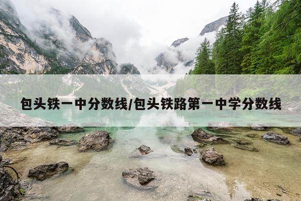 包头铁一中分数线/包头铁路第一中学分数线