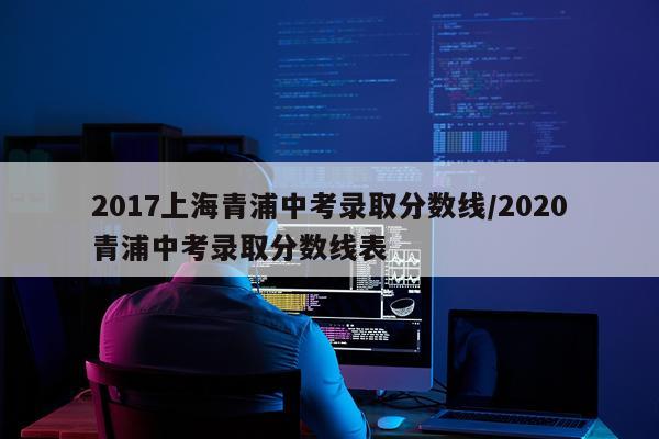 2017上海青浦中考录取分数线/2020青浦中考录取分数线表