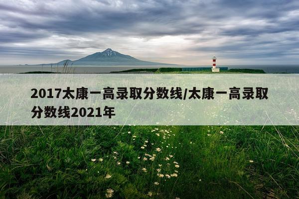2017太康一高录取分数线/太康一高录取分数线2021年