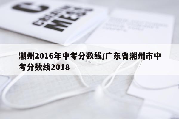 潮州2016年中考分数线/广东省潮州市中考分数线2018