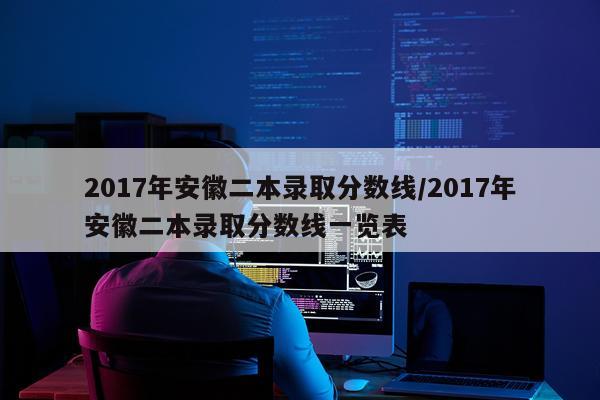 2017年安徽二本录取分数线/2017年安徽二本录取分数线一览表