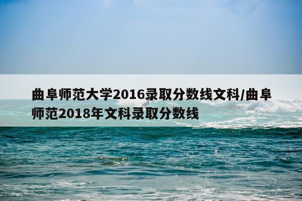 曲阜师范大学2016录取分数线文科/曲阜师范2018年文科录取分数线