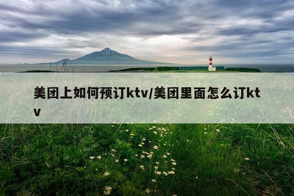 美团上如何预订ktv/美团里面怎么订ktv