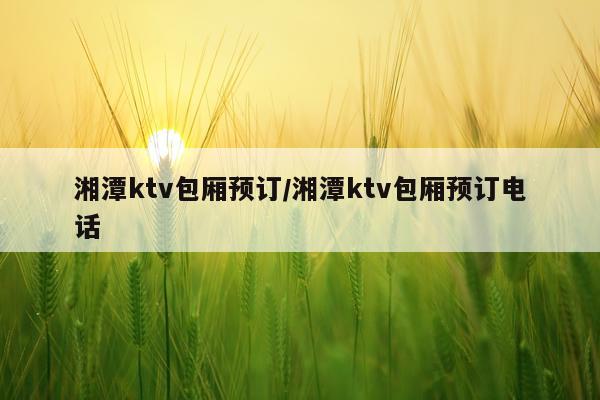 湘潭ktv包厢预订/湘潭ktv包厢预订电话