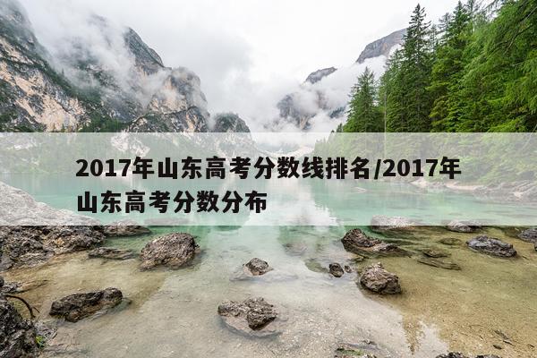 2017年山东高考分数线排名/2017年山东高考分数分布