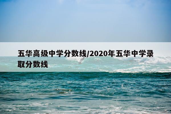 五华高级中学分数线/2020年五华中学录取分数线