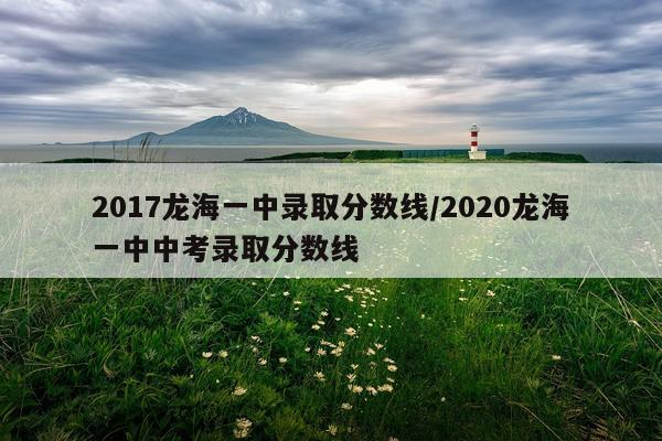 2017龙海一中录取分数线/2020龙海一中中考录取分数线
