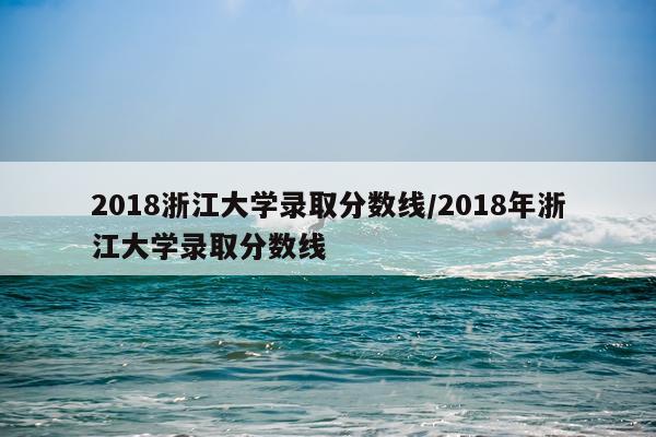 2018浙江大学录取分数线/2018年浙江大学录取分数线