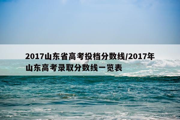 2017山东省高考投档分数线/2017年山东高考录取分数线一览表