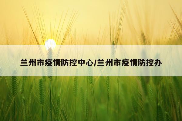兰州市疫情防控中心/兰州市疫情防控办