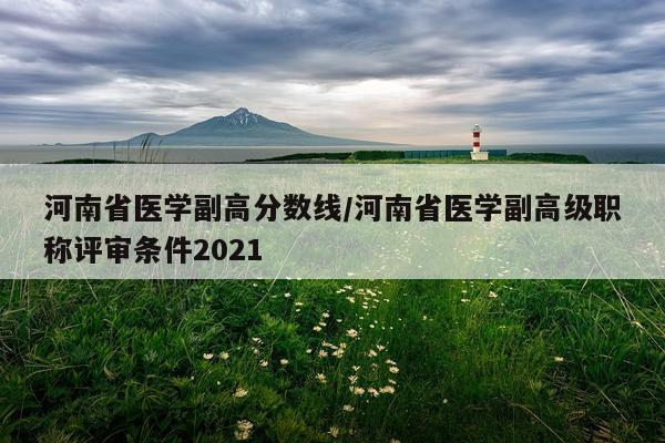 河南省医学副高分数线/河南省医学副高级职称评审条件2021