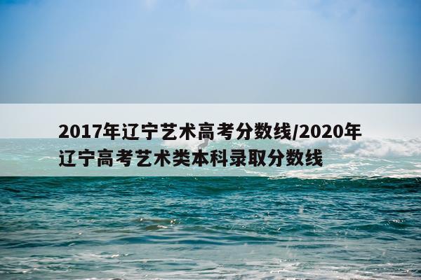 2017年辽宁艺术高考分数线/2020年辽宁高考艺术类本科录取分数线