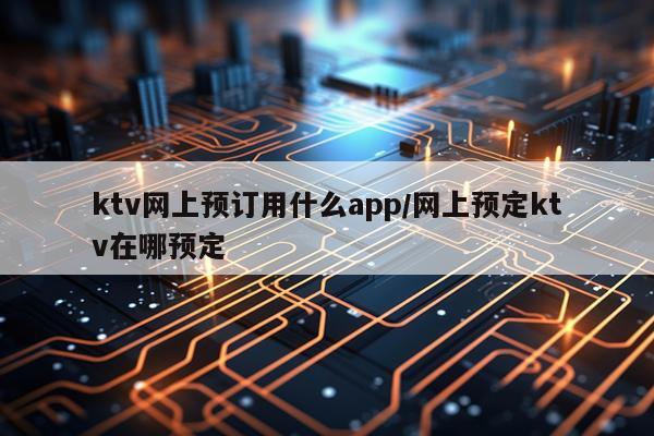 ktv网上预订用什么app/网上预定ktv在哪预定