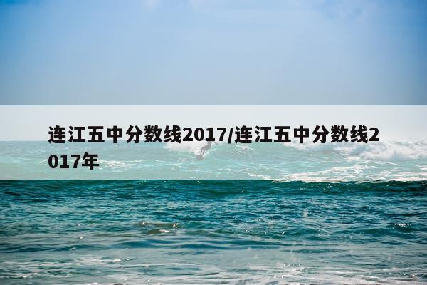 连江五中分数线2017/连江五中分数线2017年