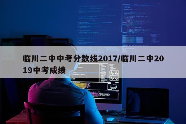 临川二中中考分数线2017/临川二中2019中考成绩