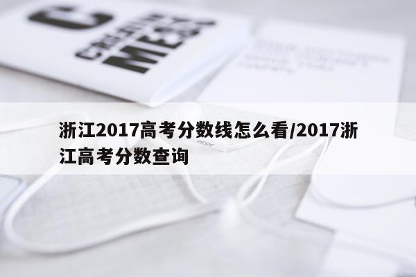 浙江2017高考分数线怎么看/2017浙江高考分数查询