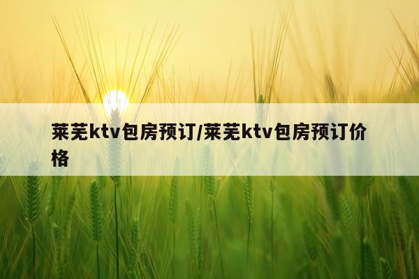 莱芜ktv包房预订/莱芜ktv包房预订价格