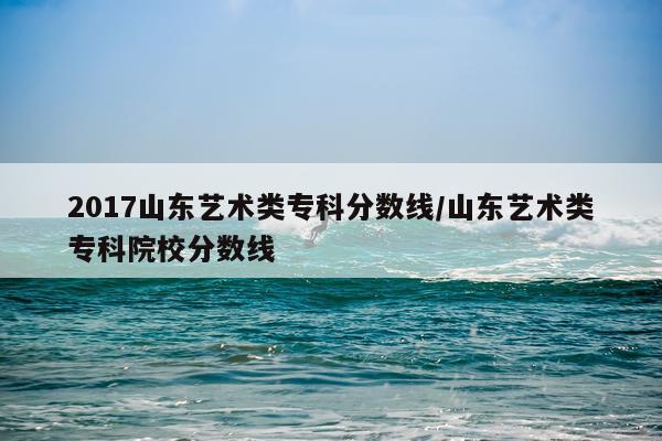 2017山东艺术类专科分数线/山东艺术类专科院校分数线