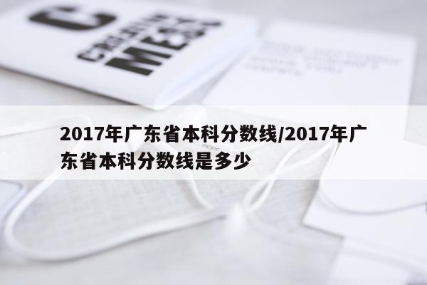 2017年广东省本科分数线/2017年广东省本科分数线是多少
