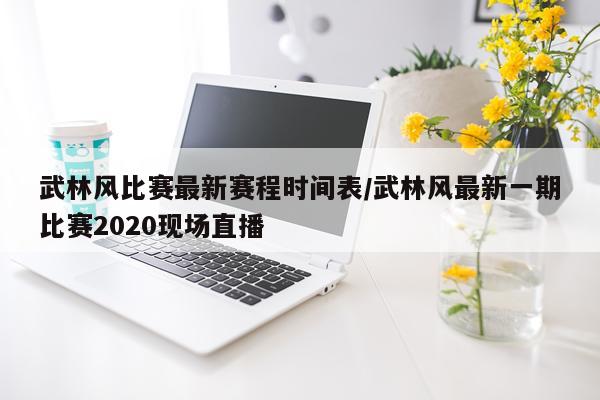 武林风比赛最新赛程时间表/武林风最新一期比赛2020现场直播