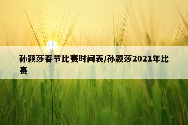 孙颖莎春节比赛时间表/孙颖莎2021年比赛