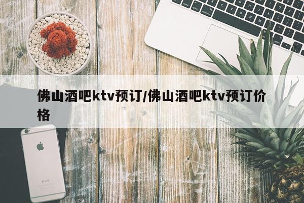 佛山酒吧ktv预订/佛山酒吧ktv预订价格