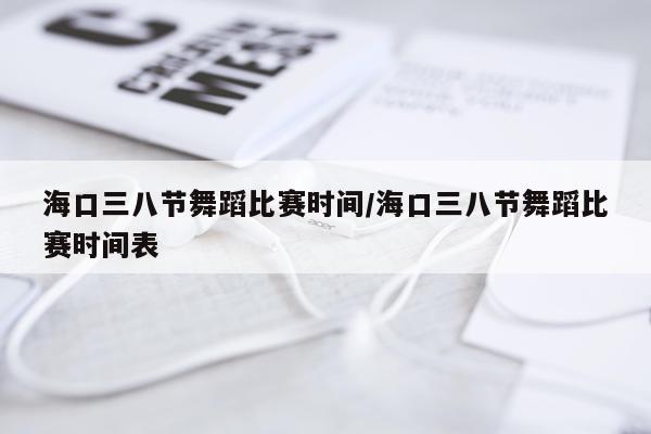 海口三八节舞蹈比赛时间/海口三八节舞蹈比赛时间表