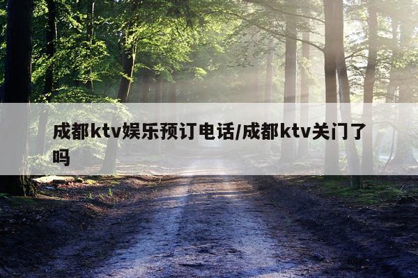 成都ktv娱乐预订电话/成都ktv关门了吗