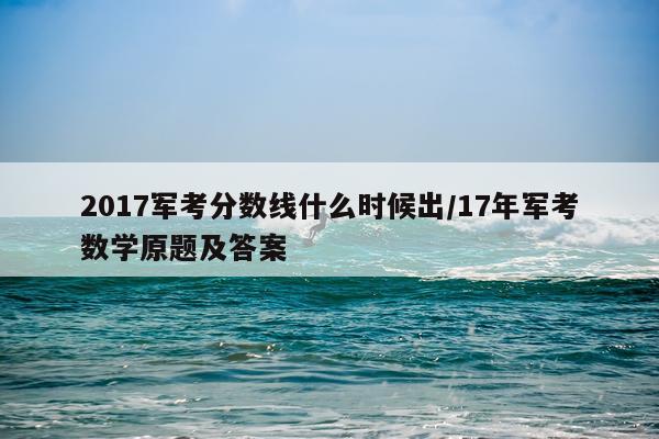 2017军考分数线什么时候出/17年军考数学原题及答案