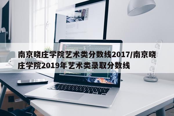南京晓庄学院艺术类分数线2017/南京晓庄学院2019年艺术类录取分数线