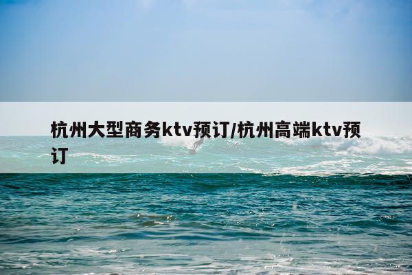 杭州大型商务ktv预订/杭州高端ktv预订