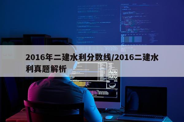 2016年二建水利分数线/2016二建水利真题解析