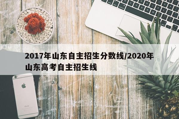 2017年山东自主招生分数线/2020年山东高考自主招生线