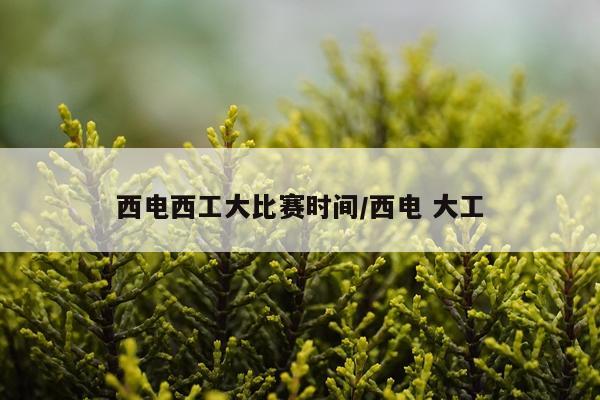 西电西工大比赛时间/西电 大工