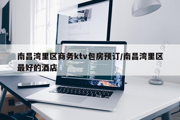 南昌湾里区商务ktv包房预订/南昌湾里区最好的酒店
