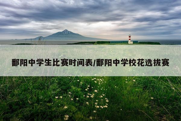 鄱阳中学生比赛时间表/鄱阳中学校花选拔赛