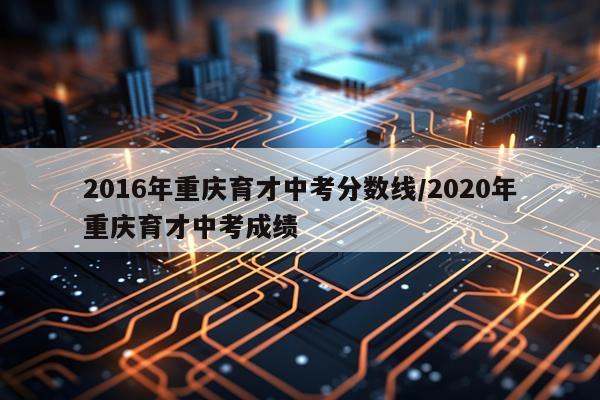 2016年重庆育才中考分数线/2020年重庆育才中考成绩