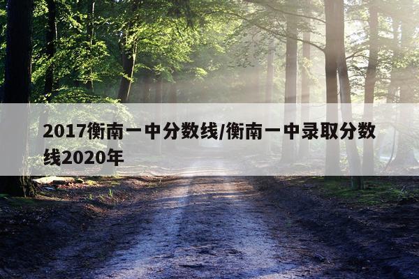 2017衡南一中分数线/衡南一中录取分数线2020年
