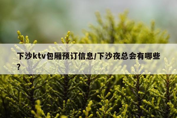 下沙ktv包厢预订信息/下沙夜总会有哪些?