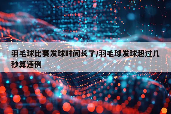 羽毛球比赛发球时间长了/羽毛球发球超过几秒算违例