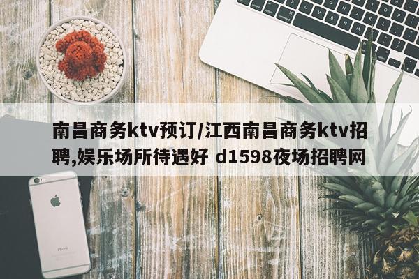 南昌商务ktv预订/江西南昌商务ktv招聘,娱乐场所待遇好 d1598夜场招聘网
