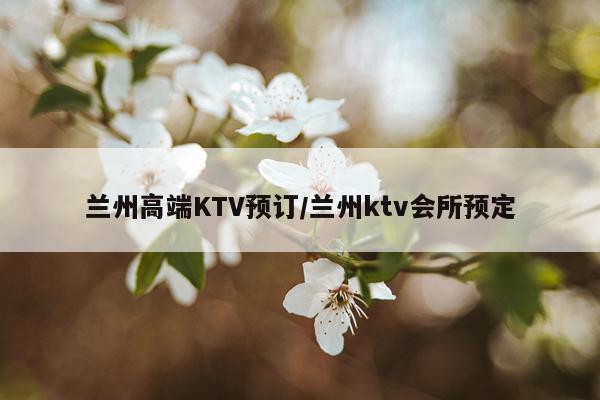 兰州高端KTV预订/兰州ktv会所预定