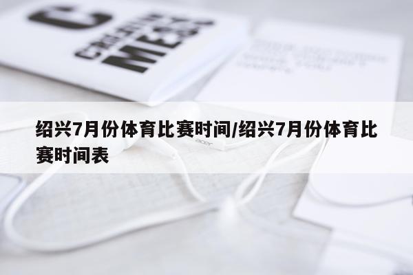 绍兴7月份体育比赛时间/绍兴7月份体育比赛时间表