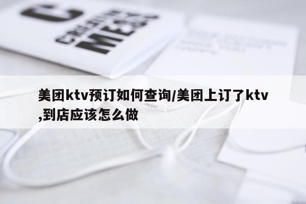 美团ktv预订如何查询/美团上订了ktv,到店应该怎么做