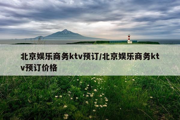 北京娱乐商务ktv预订/北京娱乐商务ktv预订价格