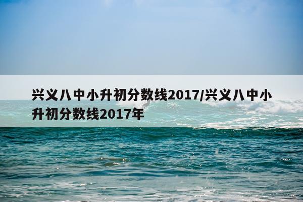兴义八中小升初分数线2017/兴义八中小升初分数线2017年
