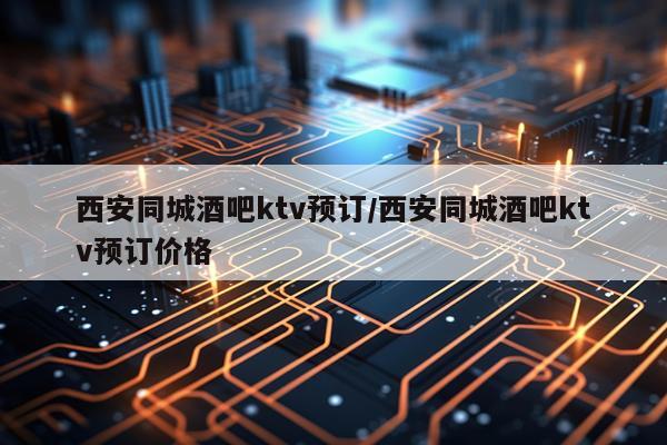 西安同城酒吧ktv预订/西安同城酒吧ktv预订价格